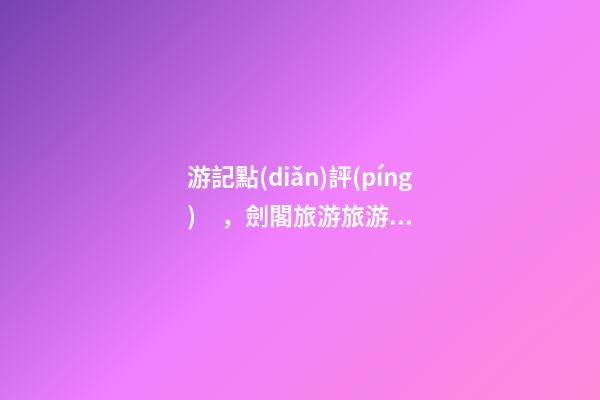 游記點(diǎn)評(píng)，劍閣旅游旅游景點(diǎn)推薦